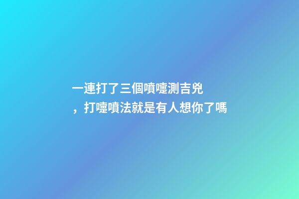 一連打了三個噴嚏測吉兇，打嚏噴法就是有人想你了嗎
